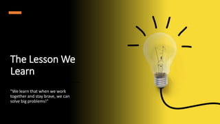 The Lesson We
Learn
"We learn that when we work
together and stay brave, we can
solve big problems!"
 