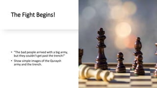 The Fight Begins!
• "The bad people arrived with a big army,
but they couldn't get past the trench!"
• Show simple images of the Quraysh
army and the trench.
 