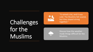 Challenges
for the
Muslims
"It rained a lot, and it was
cold. The Muslims felt scared,
but they stayed strong
together."
Discuss how the weather
made things difficult for the
Muslims.
 