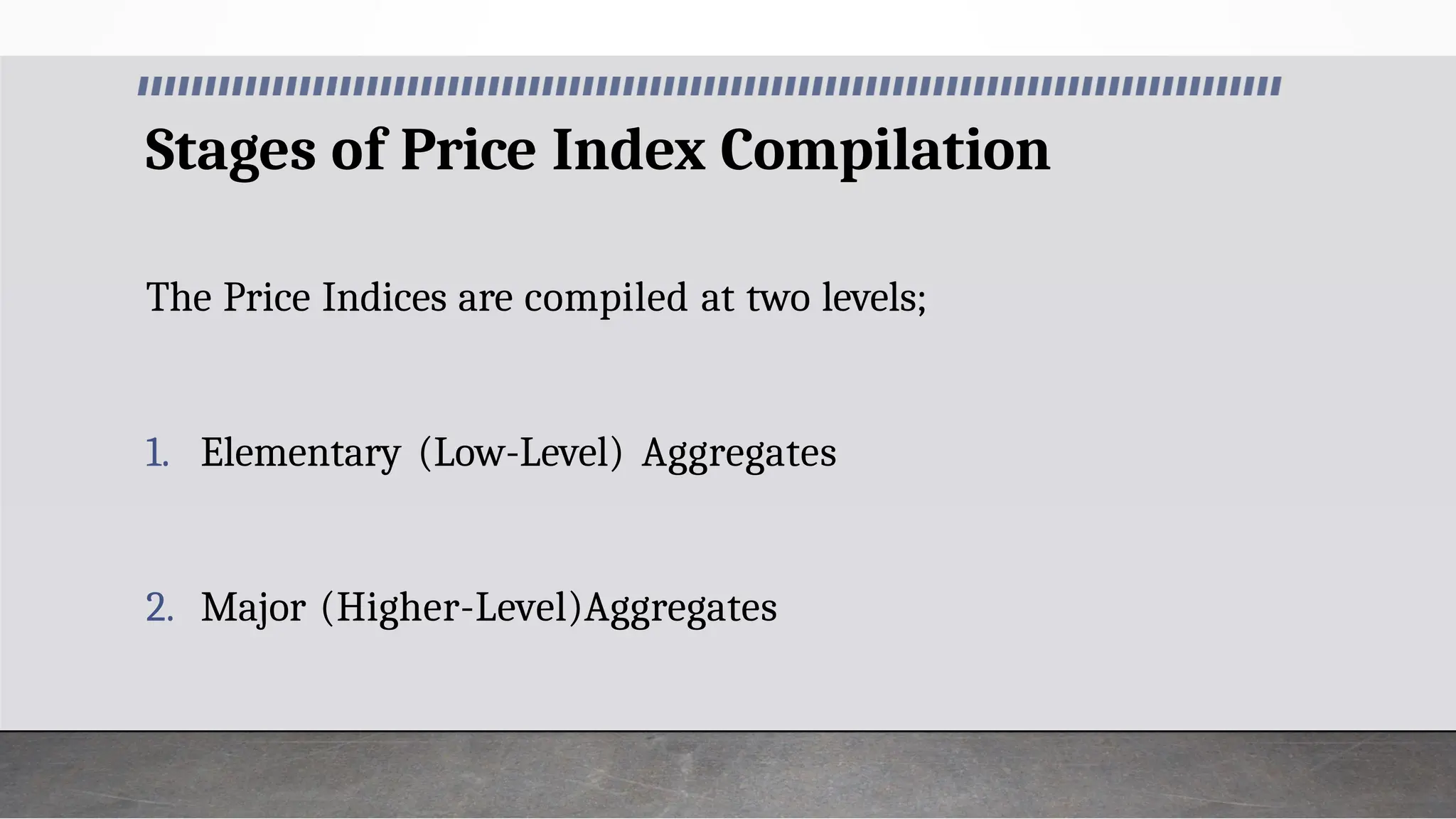 Stages of Price Index Compilation
The Price Indices are compiled at two levels;
1. Elementary (Low-Level) Aggregates
2. Major (Higher-Level)Aggregates
 