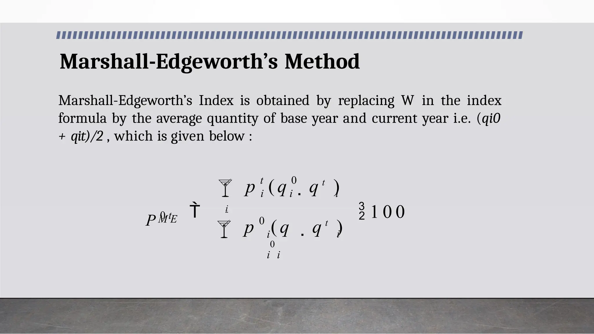 Marshall-Edgeworth’s Method
Marshall-Edgeworth’s Index is obtained by replacing W in the index
formula by the average quantity of base year and current year i.e. (qi0
+ qit)/2 , which is given below :
0
0

i
 i
i
0
i
 i
 1 0 0
i
i
t
i
M E
p (q  q t
)
 q t
)
p (q
P 0 t
 