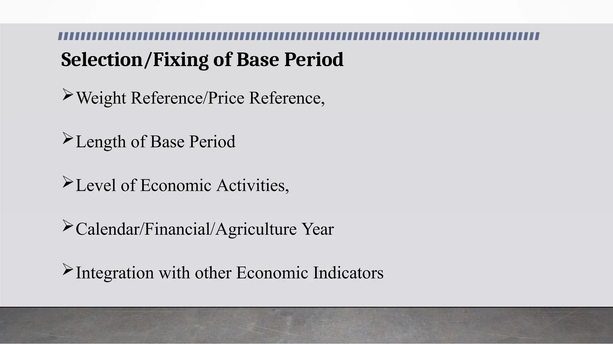 Selection/Fixing of Base Period
Weight Reference/Price Reference,
Length of Base Period
Level of Economic Activities,
Calendar/Financial/Agriculture Year
Integration with other Economic Indicators
 