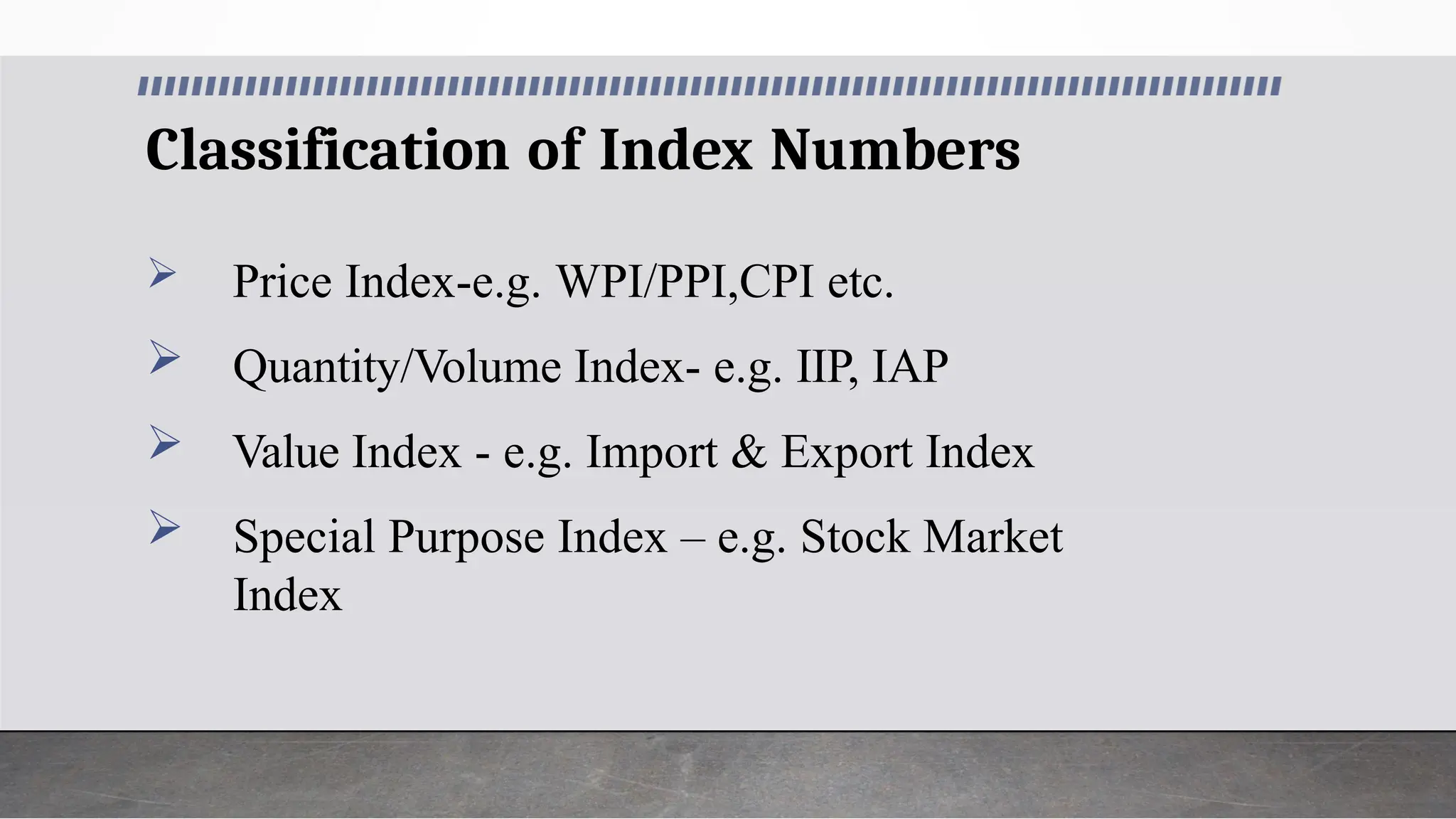 Classification of Index Numbers
 Price Index-e.g. WPI/PPI,CPI etc.
 Quantity/Volume Index- e.g. IIP, IAP
 Value Index - e.g. Import & Export Index
 Special Purpose Index – e.g. Stock Market
Index
 