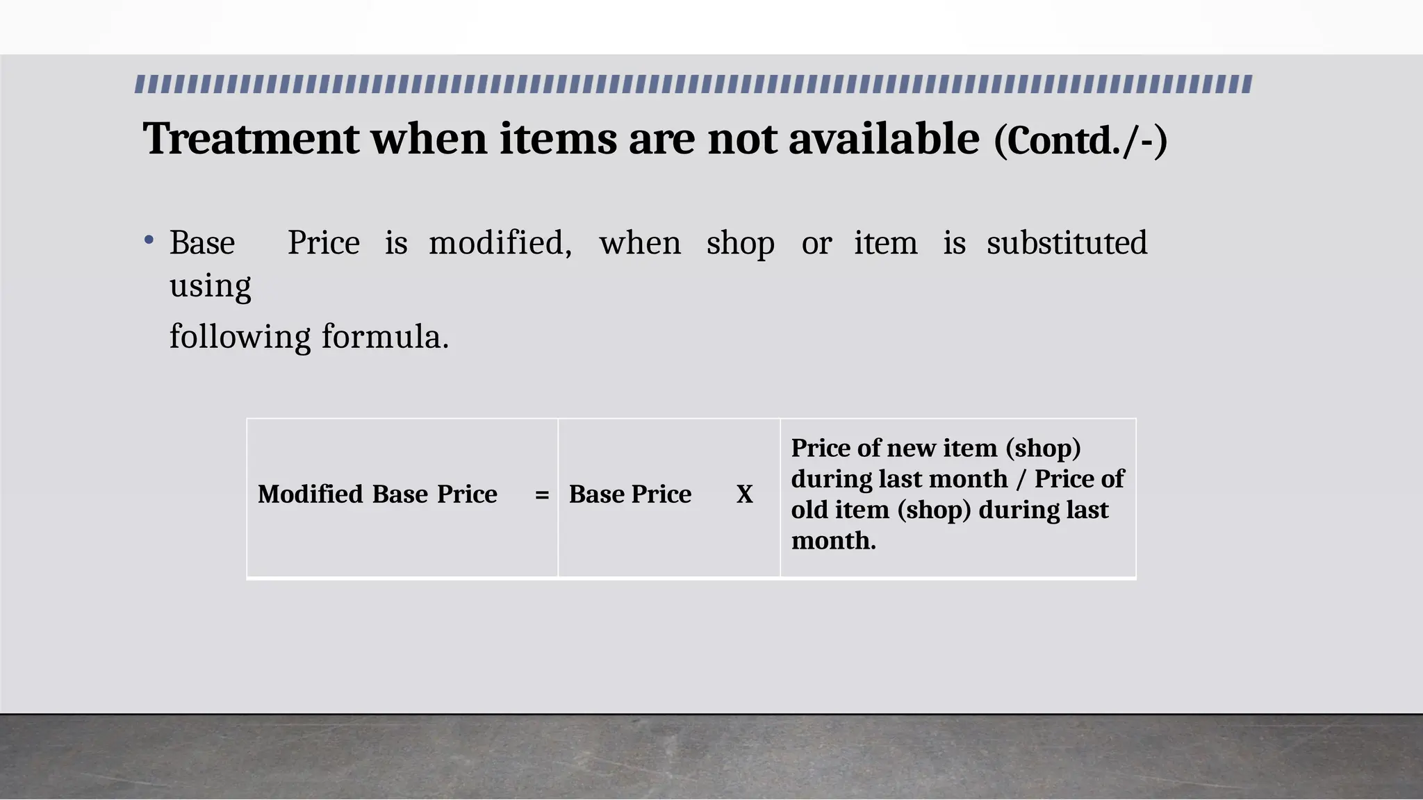 Treatment when items are not available (Contd./-)
• Base Price is modified, when shop or item is substituted
using
following formula.
Modified Base Price = Base Price X
Price of new item (shop)
during last month / Price of
old item (shop) during last
month.
 