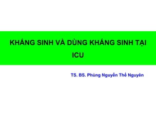 KHÁNG SINH VÀ DÙNG KHÁNG SINH TẠI
ICU
TS. BS. Phùng Nguyễn Thế Nguyên
 