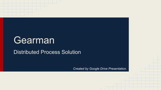 Gearman
Distributed Process Solution
Created by Google Drive Presentation.

 