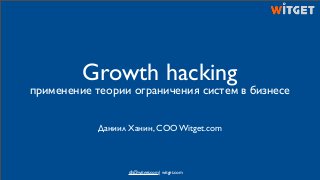 Growth hacking
применение теории ограничения систем в бизнесе
Даниил Ханин, COO Witget.com
dh@witget.com | witget.com
 