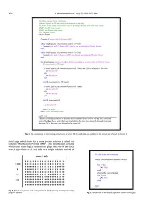 third stage which looks for a more precise solution is called the
Solution Modiﬁcation Process (SMP). This modiﬁcation process
which uses some logical instructions plays the role of the local
search algorithms in AI, but acts on a single solution instead of
%h: Hour counter from 1 to Hours.
%Hours: Equals to 24 that shows time horizon in one day.
%I_hours: Is the same Initial status vector. It changes hourly with units new status.
%MU: Min Up time vector.
%MD: Min Down time vector.
%D: Demand vector.
for h=1:Hours
Commit all units with (0I_hoursMU)
while sum(Capacity of committed units)1.1*D(h)
Commit units with (I_hoursMU) one by one according to Priority Vector
end
while sum(Capacity of committed units)1.1*D(h)
Commit units with (I_hours=-MD) one by one according to Priority Vector
end
for all unchanged units so far, do as below according to reverse order of Priority Vector
if I_hours(unit)=MU(unit)
if sum(Capacity of committed units)=1.1*D(h)  (20-hMD(unit) || 20-h0) *
set the unit off
else
set the unit on
end
elseif I_hours(unit)= -MU(unit)
if sum(Capacity of committed units)=1.1*D(h)
set the unit off
else
set the unit on
end
elseif I_hours(unit)0
set the unit off
end% if I_hours
end% for all unchanged units
end% for h
* In the decreasing durations of demand that committed units turn off one by one, it must be
noticed that just those units which are reachable in the next maximum of demand increasing
duration (20 in this case) are allowed to be turned off.
Fig. 3. The pseudocode of determining primal status of units. All the used data are available in the second case of study in Section 4.
Unit:
1
to
10
1 1 1 1 1 1 1 1 1 1 1 1 1 1 1 1 1 1 1 1 1 1 1 1
1 1 1 1 1 1 1 1 1 1 1 1 1 1 1 1 1 1 1 1 1 1 1 1
0 0 0 0 0 0 1 1 1 1 1 1 1 1 1 1 1 1 1 1 0 0 0 0
0 0 0 0 0 1 1 1 1 1 1 1 1 1 1 1 1 1 1 1 1 0 0 0
0 0 0 1 1 1 1 1 1 1 1 1 1 1 1 1 1 1 1 1 1 1 0 0
0 0 0 0 0 0 0 0 1 1 1 1 1 1 0 0 0 0 0 1 1 1 1 0
0 0 0 0 0 0 0 0 0 1 1 1 1 0 0 0 0 0 0 1 1 1 0 0
0 0 0 0 0 0 0 0 0 0 1 1 0 0 0 0 0 0 0 0 0 0 0 0
0 0 0 0 0 0 0 0 0 0 0 1 0 0 0 0 0 0 0 0 0 0 0 0
0 0 0 0 0 0 0 0 0 0 0 0 0 0 0 0 0 0 0 0 0 0 0 0
Hour: 1 to 24
Fig. 4. Primal arrangement of 10 unit system with 5% of spinning reserve produced by
proposed method.
% a  b are tow constant.
while (Production-Demand)0.001
for i=1:a
DO PSO
end
check the convergence
for j=1:b
DO NM
end
end
Fig. 5. Pseudocode of the hybrid algorithm used for solving ED.
S. Khanmohammadi et al. / Energy 35 (2010) 3072e3080
3074
 