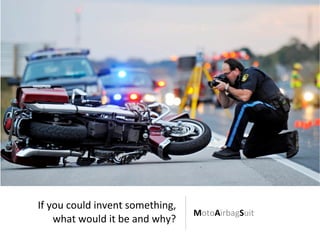 If	
  you	
  could	
  invent	
  something,	
  
what	
  would	
  it	
  be	
  and	
  why?
MotoAirbagSuit	
  
 