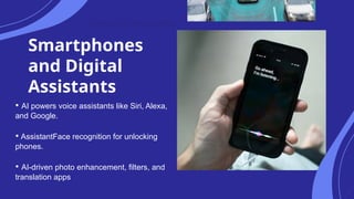 Smartphones
and Digital
Assistants
• AI powers voice assistants like Siri, Alexa,
and Google.
• AssistantFace recognition for unlocking
phones.
• AI-driven photo enhancement, filters, and
translation apps
Current use cases
 