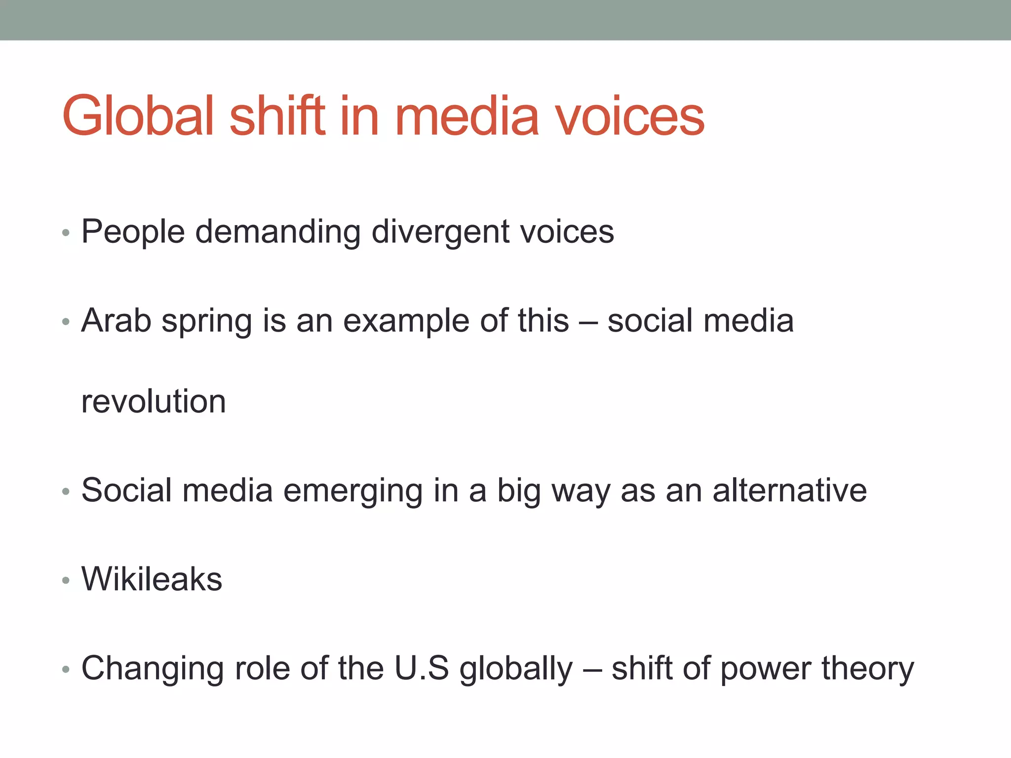 Global shift in media voices
• People demanding divergent voices


• Arab spring is an example of this – social media

 revolution

• Social media emerging in a big way as an alternative


• Wikileaks


• Changing role of the U.S globally – shift of power theory
 