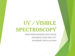 UV / VISIBLE
SPECTROSCOPY
MASH’HOOD MAHMODD KHAN SHAHID
MUHAMMAD UZAIR AMIR JUTT
MUHAMMAD SAIFULLAH KHAN
 