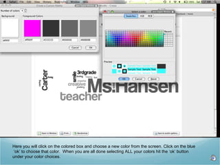 Here you will click on the colored box and choose a new color from the screen. Click on the blue ‘ ok’ to choose that color.  When you are all done selecting ALL your colors hit the ‘ok’ button  under your color choices.  