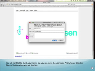 You will want to title it with your name, but you can leave the username Anonymous. Click the  Blue ‘ok’ button when you are finished.  
