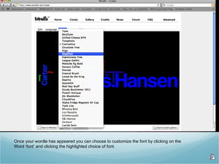 Once your wordle has appeared you can choose to customize the font by clicking on the  Word ‘font’ and clicking the highlighted choice of font.  