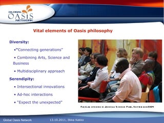 Vital elements of Oasis philosophy Diversity: “ Connecting generations” Combining Arts, Science and Business Multidisciplinary approach Serendipity: Intersectional innovations Ad-hoc interactions “ Expect the unexpected” FlexLab opening in Joensuu Science Park, September 2004 