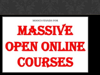 MOOCS STANDS FOR
MASSIVE
OPEN ONLINE
COURSES