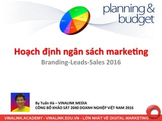 Hoạch	
  định	
  ngân	
  sách	
  marke3ng	
  
Branding-­‐Leads-­‐Sales	
  2016	
  
By	
  Tuấn	
  Hà	
  –	
  VINALINK	
  MEDIA	
  	
  
CÔNG	
  BỐ	
  KHẢO	
  SÁT	
  2040	
  DOANH	
  NGHIỆP	
  ViỆT	
  NAM	
  2016	
  
 
