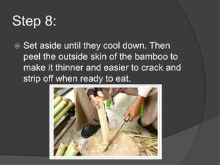 Step 8:
   Set aside until they cool down. Then
    peel the outside skin of the bamboo to
    make it thinner and easier to crack and
    strip off when ready to eat.
 