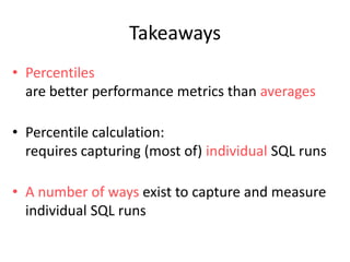 Takeaways
• Percentiles
are better performance metrics than averages
• Percentile calculation:
requires capturing (most of) individual SQL runs
• A number of ways exist to capture and measure
individual SQL runs

 