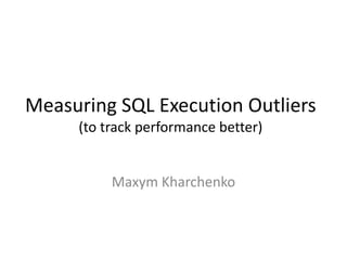 Measuring SQL Execution Outliers
(to track performance better)

Maxym Kharchenko

 