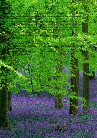 Adanya sistem Swap, untuk menambahkan, memindahkan, menghapus, dan
mengubah Maxthon tools, menu ikon, warna, skin dan navigasi yang mudah
digunakan.
Tersedianya ribuan plug-in yang melengkapi kerja Maxthon.
Remote Conferencing, untuk menangkap aktivitas yang terlihat pada layar,
untuk Dokumentasi paspor secara elektronik, reset password yang otomatis.
Keamanan yang handal. 100% bebas dari serangan virus, spyware, adware dan
semua jenis malware.
Filter, yang digunakan untuk menyaring halaman web yang tidak anda
kehendaki.
(-) Kekurangan Web Browser Maxthon :
Keamanannya meliputi Pop up, anti virus, anti spyware tapi tidak mempunyai
anti physing
Instal harus online, maxthon tidak menyediakan file masternya. Hanya diber
file laucher-nya saja.

 