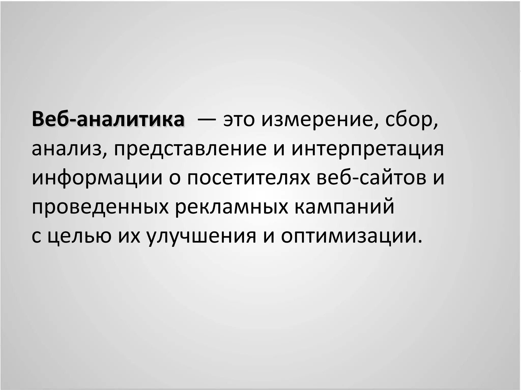 Веб-аналитика — это измерение, сбор,
анализ, представление и интерпретация
информации о посетителях веб-сайтов и
проведенных рекламных кампаний
с целью их улучшения и оптимизации.
 