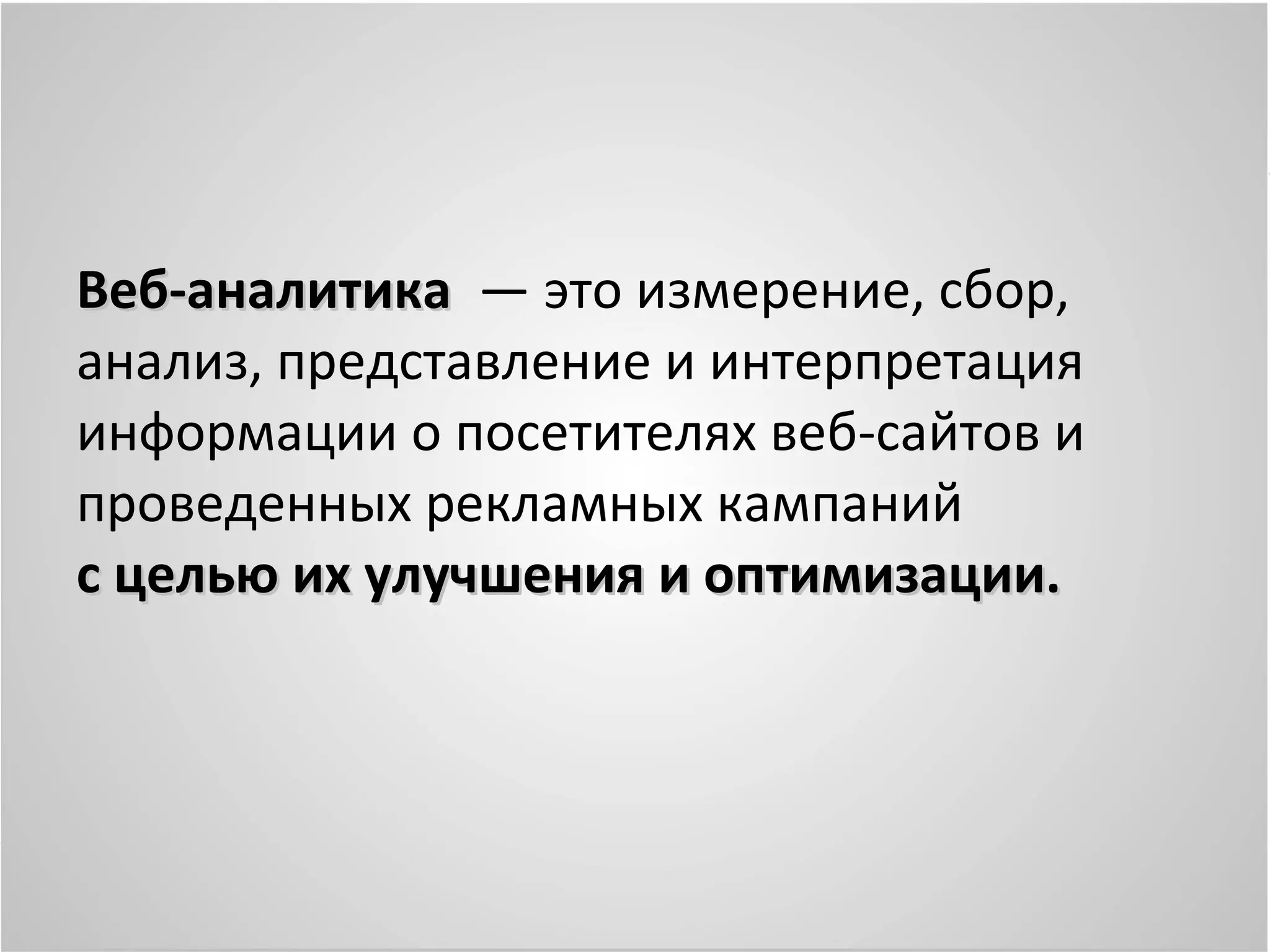 Веб-аналитика — это измерение, сбор,
анализ, представление и интерпретация
информации о посетителях веб-сайтов и
проведенных рекламных кампаний
с целью их улучшения и оптимизации.
 