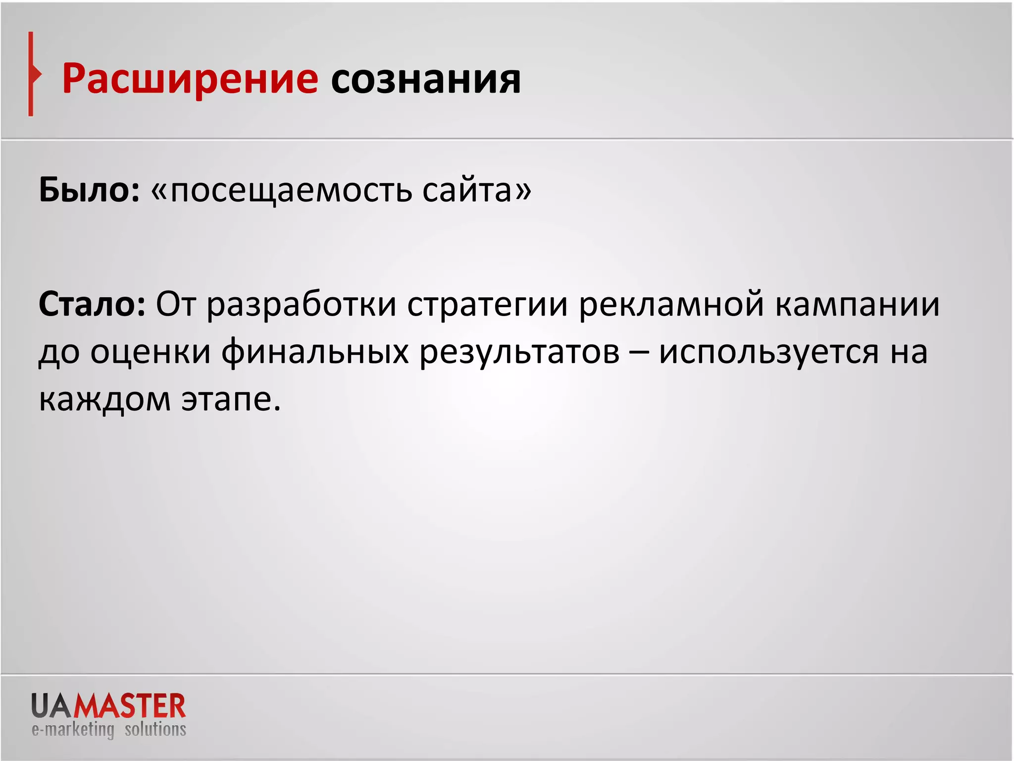 Расширение сознания

Было: «посещаемость сайта»

Стало: От разработки стратегии рекламной кампании
до оценки финальных результатов – используется на
каждом этапе.
 