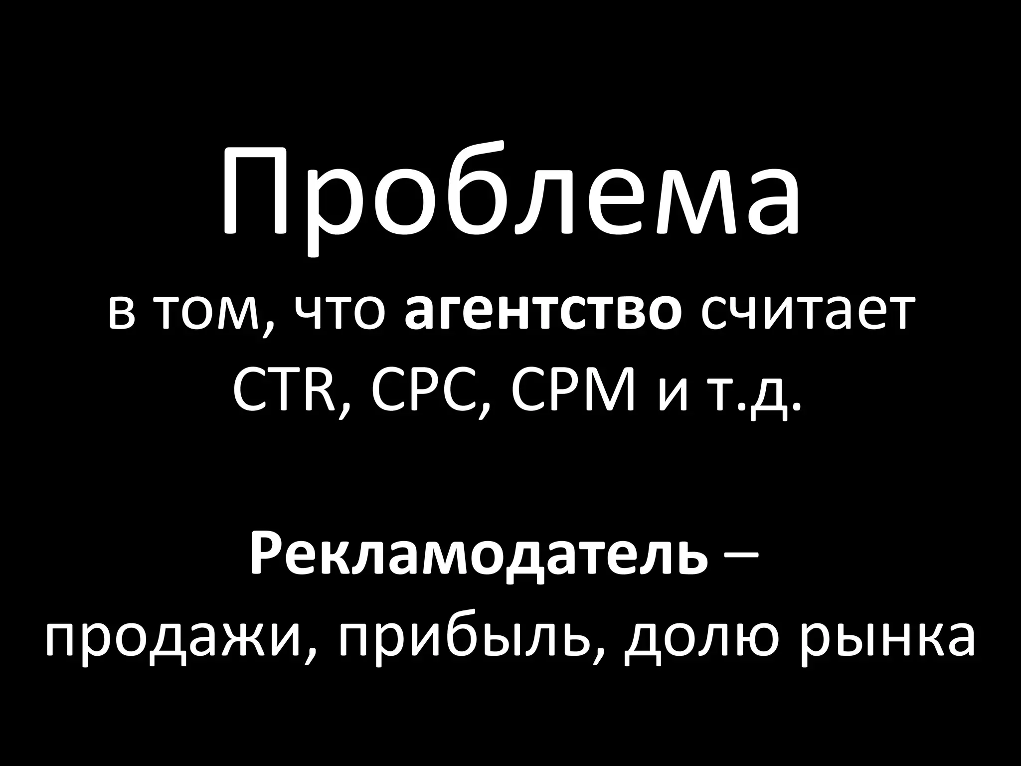 Проблема
 в том, что агентство считает
     CTR, CPC, CPM и т.д.

      Рекламодатель –
продажи, прибыль, долю рынка
 