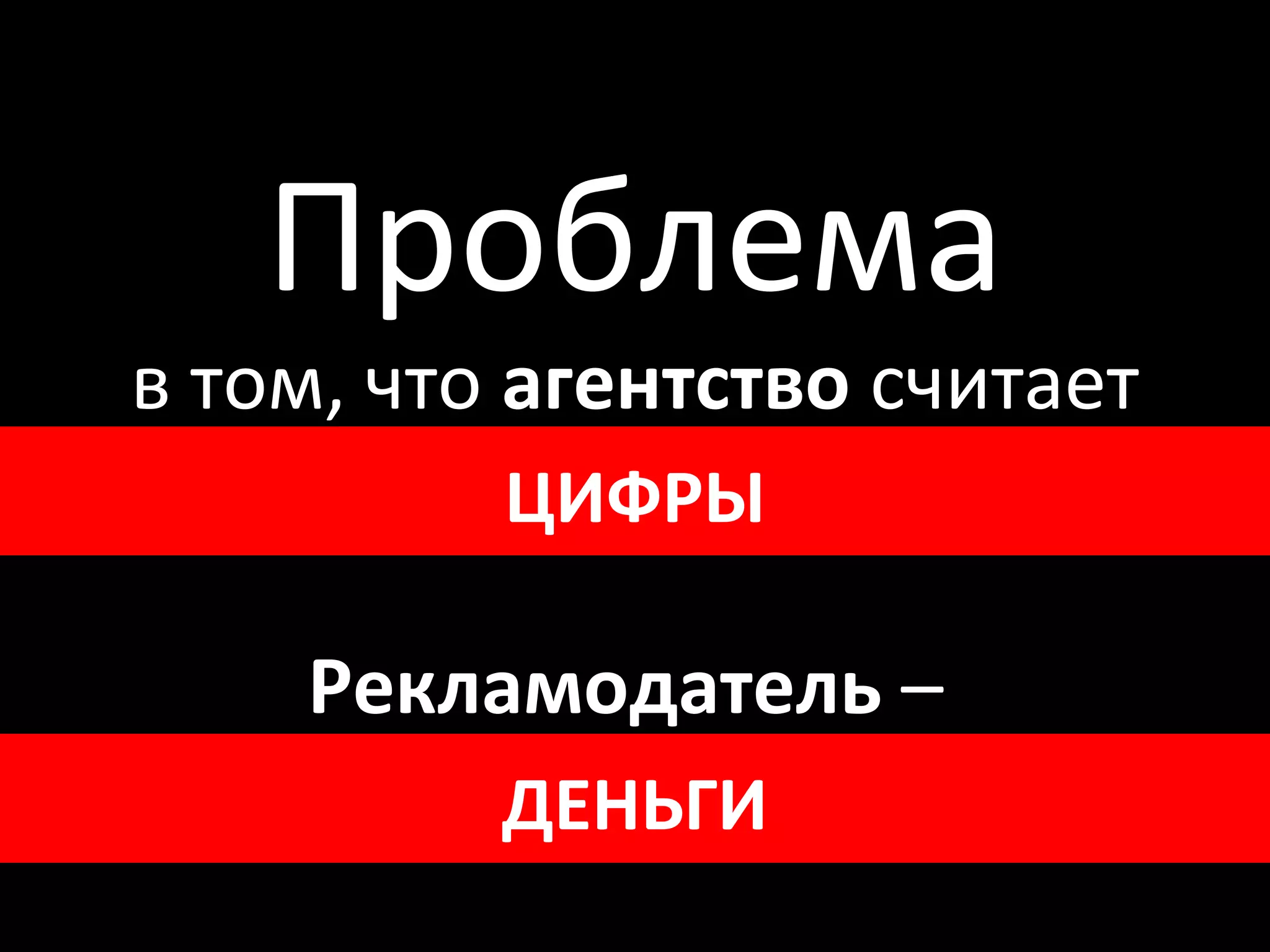 Проблема
 в том, что агентство считает
     CTR, CPC, CPM и т.д.
            ЦИФРЫ

      Рекламодатель –
продажи, прибыль, долю рынка
           ДЕНЬГИ
 