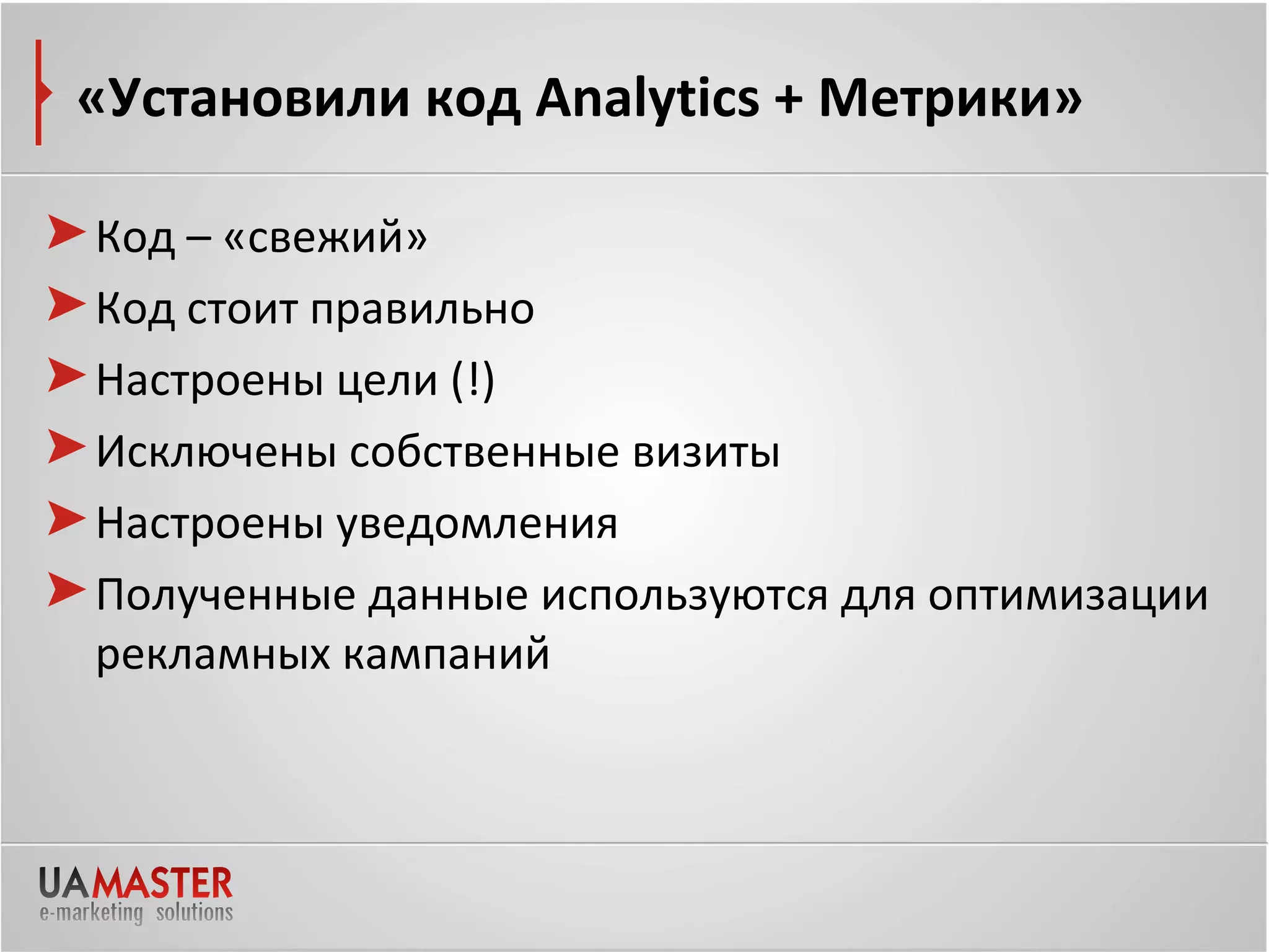 «Установили код Analytics + Метрики»

Код – «свежий»
Код стоит правильно
Настроены цели (!)
Исключены собственные визиты
Настроены уведомления
Полученные данные используются для оптимизации
рекламных кампаний
 
