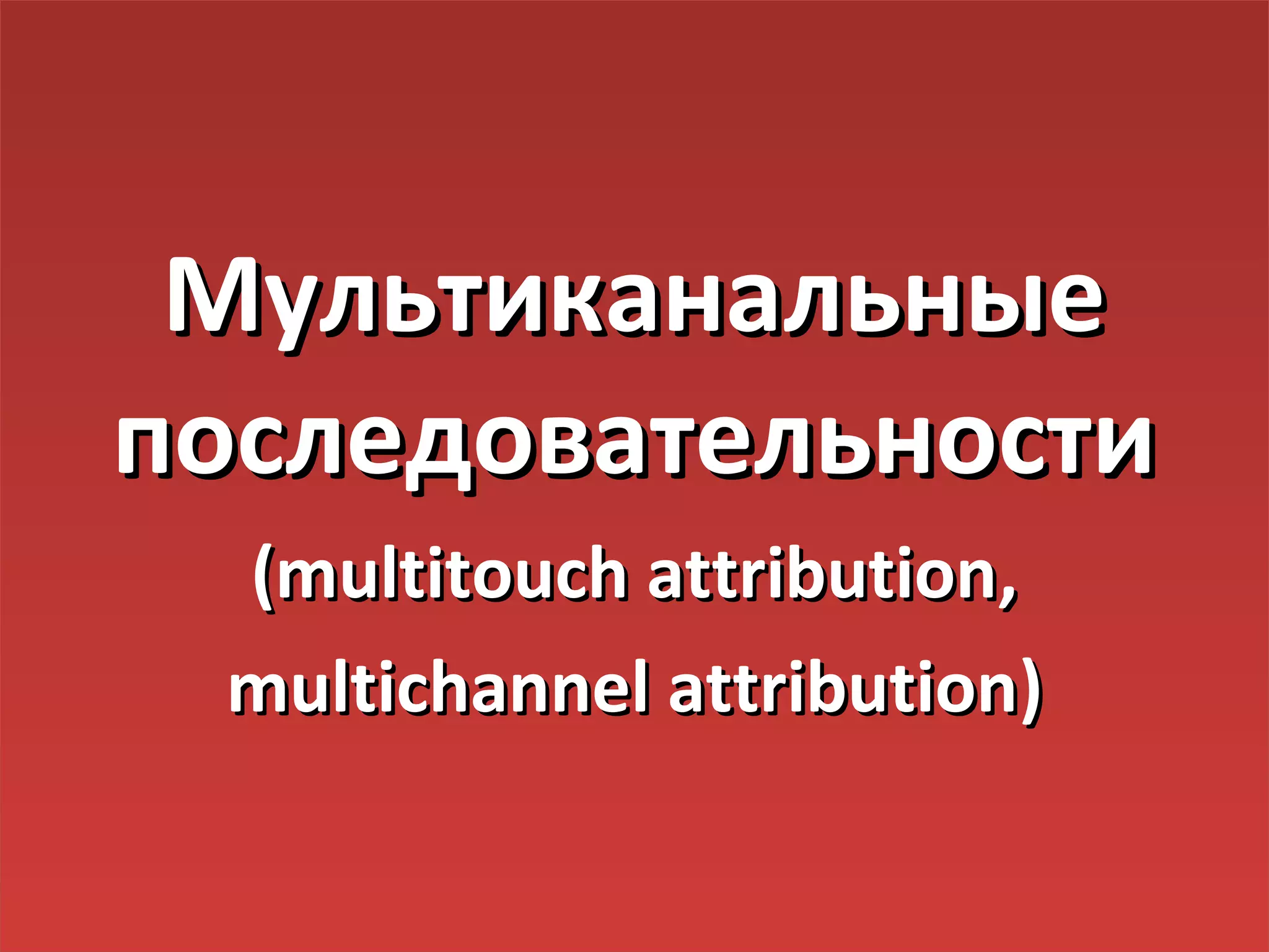 Мультиканальные
последовательности
 (multitouch attribution,
 multiсhannel attribution)
 