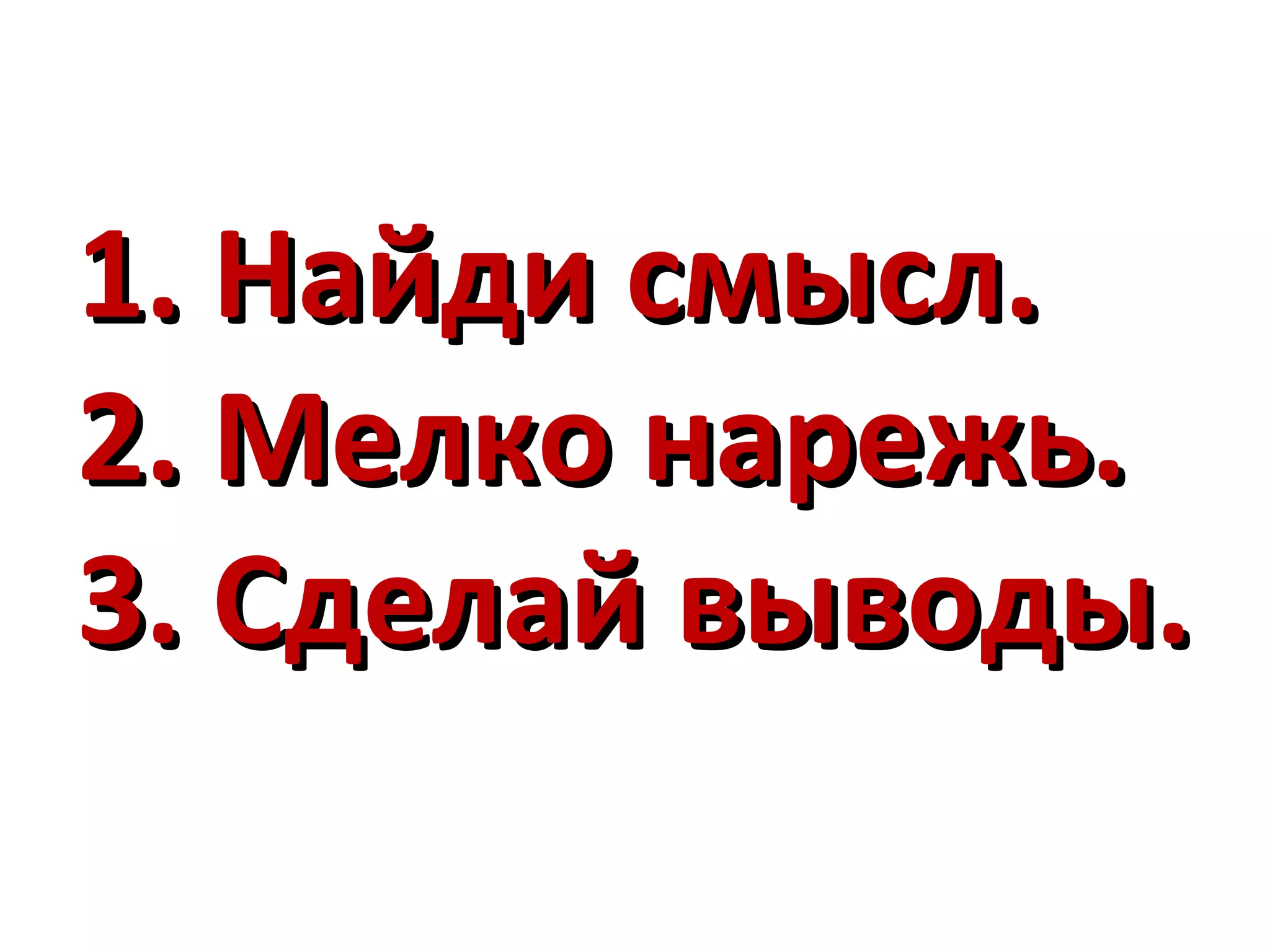 1. Найди смысл.
2. Мелко нарежь.
3. Сделай выводы.
 