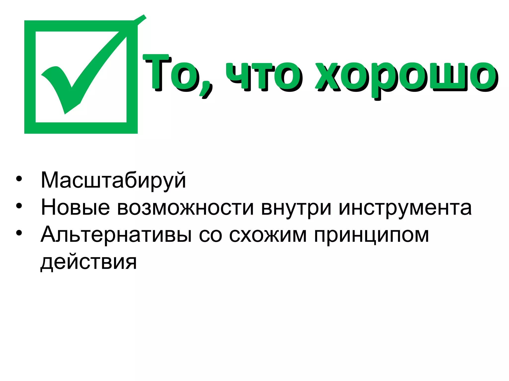          То, что хорошо
• Масштабируй
• Новые возможности внутри инструмента
• Альтернативы со схожим принципом
  действия
 