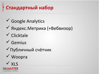 Стандартный набор

 Google Analytics
 Яндекс.Метрика (+Вебвизор)
 Clicktale
 Gemius
Публичный счётчик
 Woopra
 XLS
 
