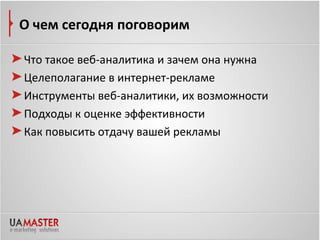 О чем сегодня поговорим

Что такое веб-аналитика и зачем она нужна
Целеполагание в интернет-рекламе
Инструменты веб-аналитики, их возможности
Подходы к оценке эффективности
Как повысить отдачу вашей рекламы
 