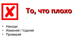 
• Находи
             То, что плохо

• Изменяй / Удаляй
• Проверяй
 