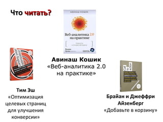 Что читать?




                   Авинаш Кошик
                  «Веб-аналитика 2.0
                     на практике»

    Тим Эш
 «Оптимизация                       Брайан и Джеффри
целевых страниц                         Айзенберг
 для улучшения                     «Добавьте в корзину»
  конверсии»
 