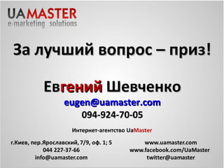 За лучший вопрос – приз!

   Евгений Шевченко
           30
      eugen@uamaster.com
         094-924-70-05
       Интернет-агентство UaMaster
 