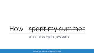How I spent my summer
tried to compile javascript
INGVAR STEPANYAN AKA @RREVERSER
 