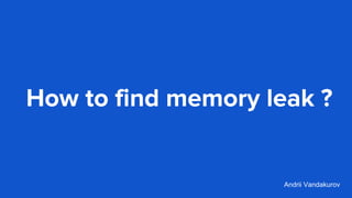 How to find memory leak ?
Andrii Vandakurov
 
