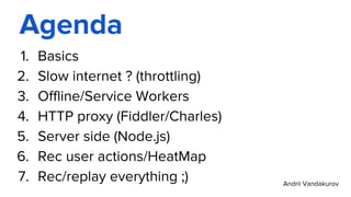 Agenda
1. Basics
2. Slow internet ? (throttling)
3. Offline/Service Workers
4. HTTP proxy (Fiddler/Charles)
5. Server side (Node.js)
6. Rec user actions/HeatMap
7. Rec/replay everything ;) Andrii Vandakurov
 