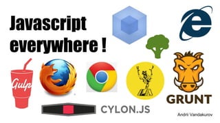 Javascript
everywhere !
Andrii Vandakurov
 