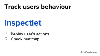 Track users behaviour
Inspectlet
1. Replay user’s actions
2. Check heatmap
Andrii Vandakurov
 