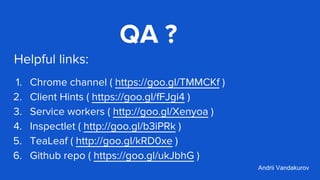 Helpful links:
1. Chrome channel ( https://goo.gl/TMMCKf )
2. Client Hints ( https://goo.gl/fFJgi4 )
3. Service workers ( http://goo.gl/Xenyoa )
4. Inspectlet ( http://goo.gl/b3iPRk )
5. TeaLeaf ( http://goo.gl/kRD0xe )
6. Github repo ( https://goo.gl/ukJbhG )
Andrii Vandakurov
QA ?
 
