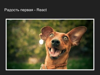 Радость первая - React
 