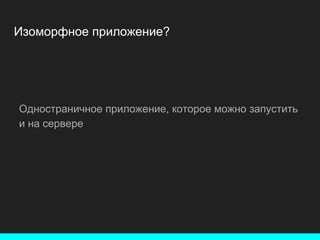 Изоморфное приложение?
Одностраничное приложение, которое можно запустить
и на сервере
 