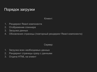 Порядок загрузки
Клиент:
1. Рендеринг React компонента
2. Отображение спиннера
3. Загрузка данных
4. Обновления страницы (повторный рендеринг React компонента)
Сервер:
1. Загрузка всех необходимых данных
2. Рендеринг страницы сразу с данными
3. Отдача HTML на клиент
 