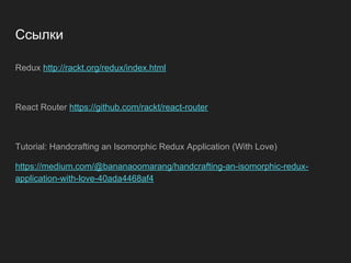 Ссылки
Redux http://rackt.org/redux/index.html
React Router https://github.com/rackt/react-router
Tutorial: Handcrafting an Isomorphic Redux Application (With Love)
https://medium.com/@bananaoomarang/handcrafting-an-isomorphic-redux-
application-with-love-40ada4468af4
 